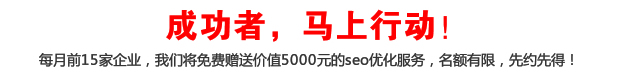 成功者，馬上行動！每月前15家企業(yè)，我們將免費贈送價值5000元的seo優(yōu)化服務，名額有限，先約先得！
